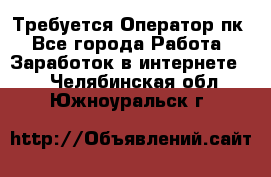 Требуется Оператор пк - Все города Работа » Заработок в интернете   . Челябинская обл.,Южноуральск г.
